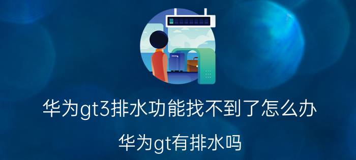 华为gt3排水功能找不到了怎么办 华为gt有排水吗？